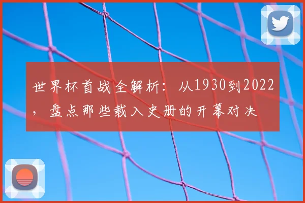 世界杯首战全解析：从1930到2022，盘点那些载入史册的开幕对决