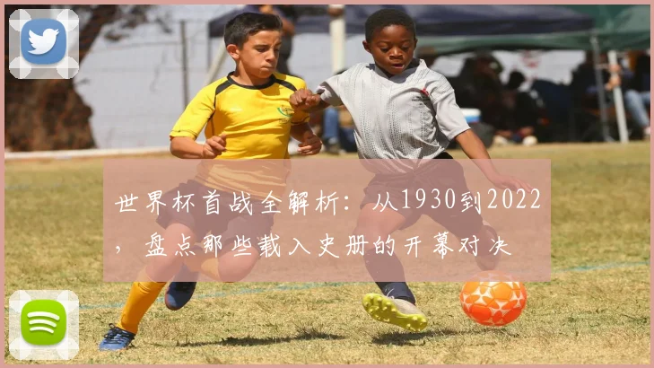 世界杯首战全解析：从1930到2022，盘点那些载入史册的开幕对决