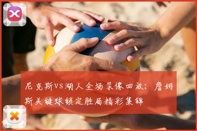 尼克斯vs湖人全场录像回放：詹姆斯关键球锁定胜局精彩集锦