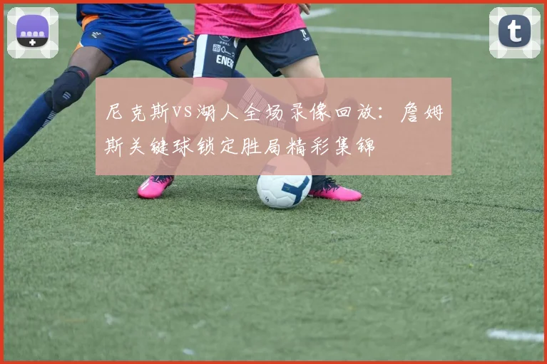 尼克斯vs湖人全场录像回放：詹姆斯关键球锁定胜局精彩集锦