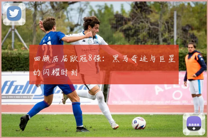 回顾历届欧冠8强：黑马奇迹与巨星的闪耀时刻