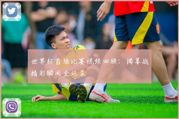 世界杯首场比赛视频回顾：揭幕战精彩瞬间全记录