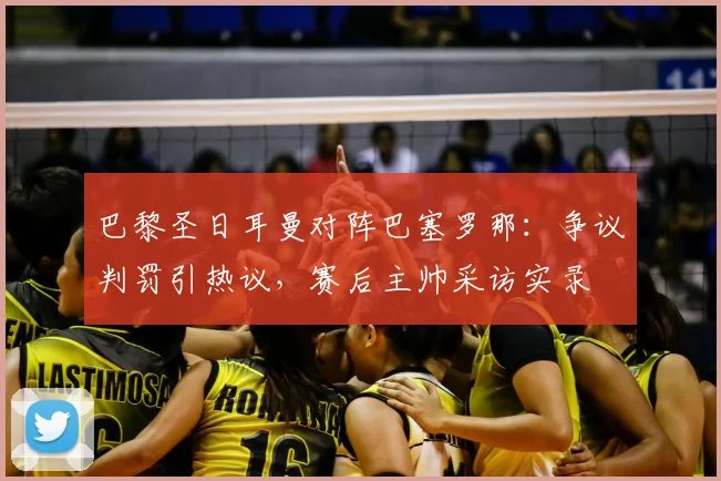 巴黎圣日耳曼对阵巴塞罗那：争议判罚引热议，赛后主帅采访实录