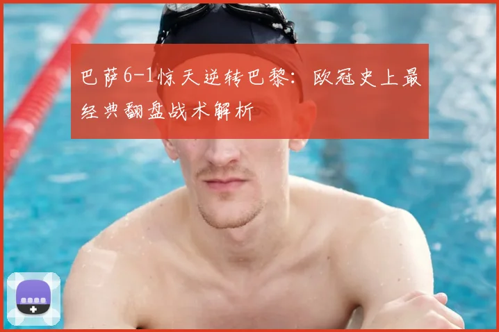 巴萨6-1惊天逆转巴黎：欧冠史上最经典翻盘战术解析