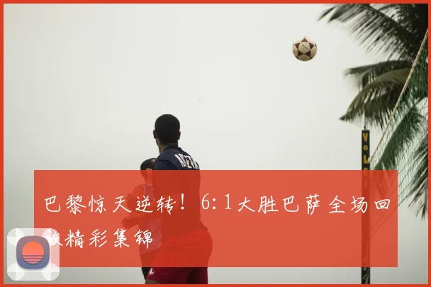 巴黎惊天逆转！6:1大胜巴萨全场回放精彩集锦