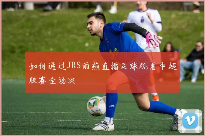 如何通过JRS雨燕直播足球观看中超联赛全场次