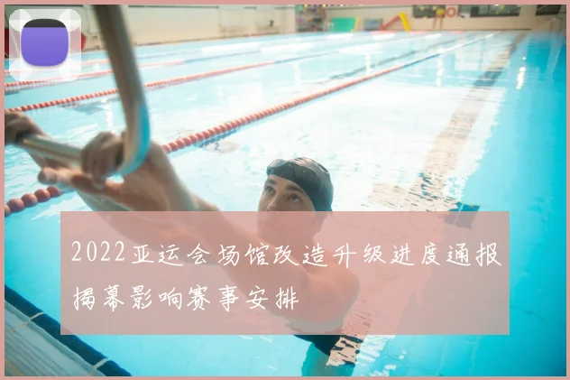 2022亚运会场馆改造升级进度通报揭幕影响赛事安排