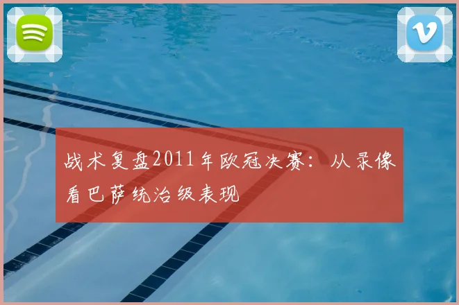战术复盘2011年欧冠决赛：从录像看巴萨统治级表现
