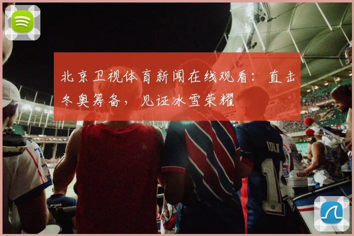北京卫视体育新闻在线观看:直击冬奥筹备,见证冰雪荣耀