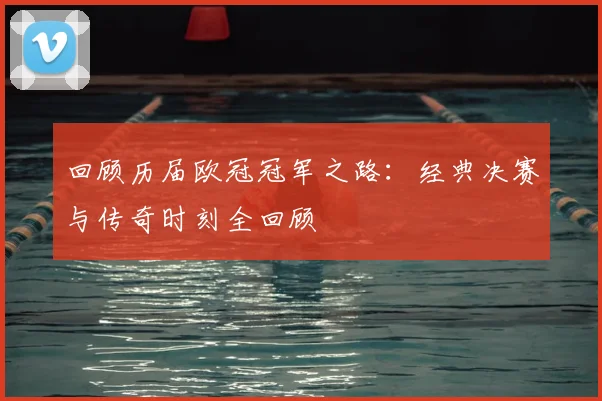 回顾历届欧冠冠军之路：经典决赛与传奇时刻全回顾