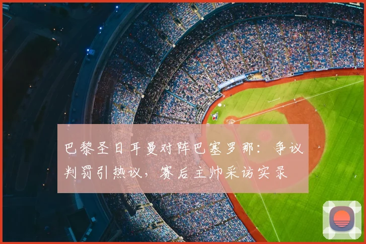 巴黎圣日耳曼对阵巴塞罗那：争议判罚引热议，赛后主帅采访实录