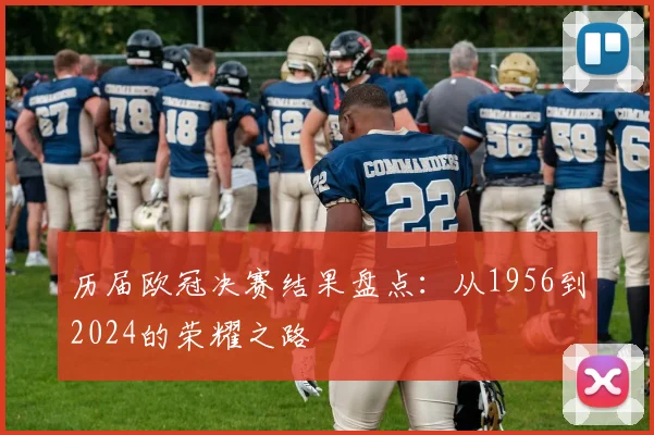 历届欧冠决赛结果盘点：从1956到2024的荣耀之路