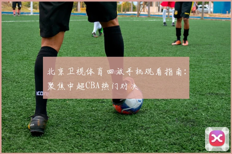 北京卫视体育回放手机观看指南:聚焦中超CBA热门对决