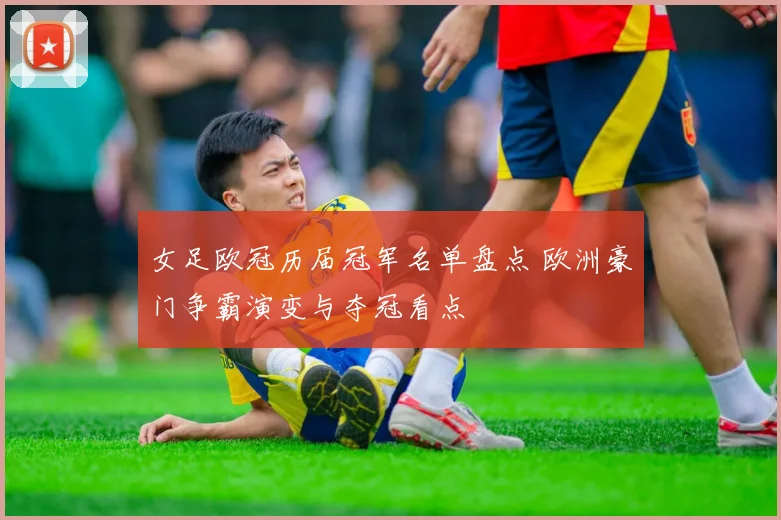 女足欧冠历届冠军名单盘点 欧洲豪门争霸演变与夺冠看点