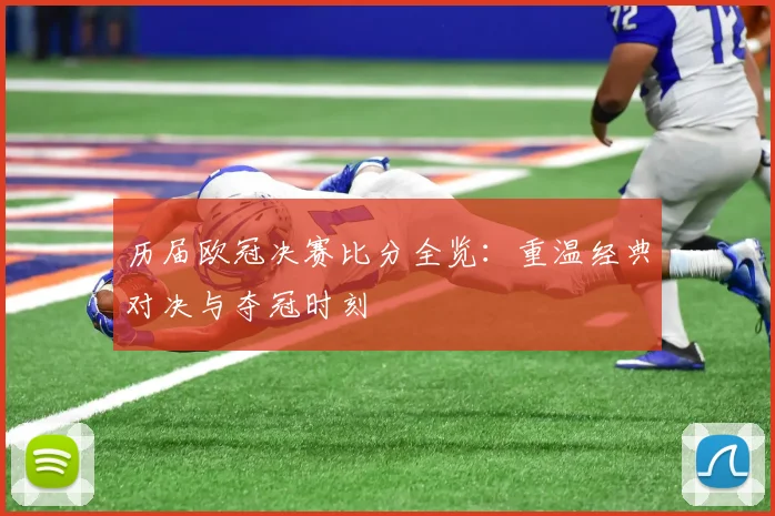 历届欧冠决赛比分全览：重温经典对决与夺冠时刻
