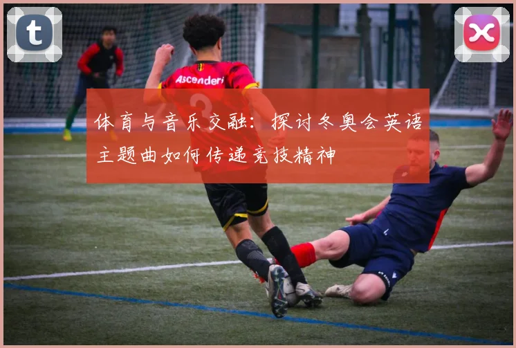 体育与音乐交融：探讨冬奥会英语主题曲如何传递竞技精神