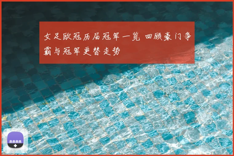 女足欧冠历届冠军一览 回顾豪门争霸与冠军更替走势