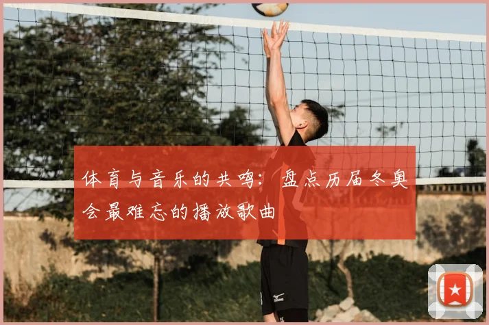 体育与音乐的共鸣：盘点历届冬奥会最难忘的播放歌曲