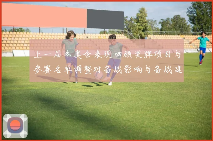 上一届冬奥会表现回顾奖牌项目与参赛名单调整对备战影响与备战建议