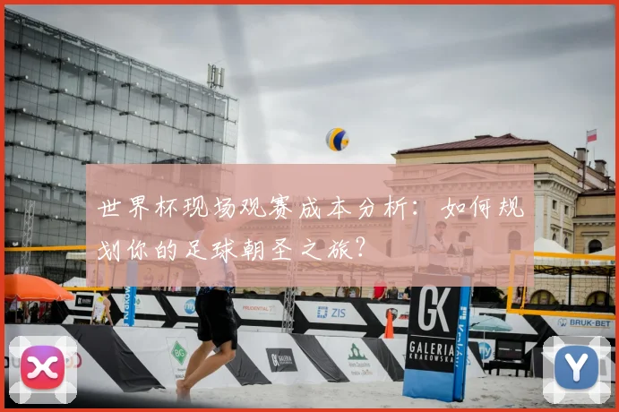 世界杯现场观赛成本分析：如何规划你的足球朝圣之旅？