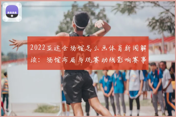 2022亚运会场馆怎么画体育新闻解读：场馆布局与观赛动线影响赛事运行